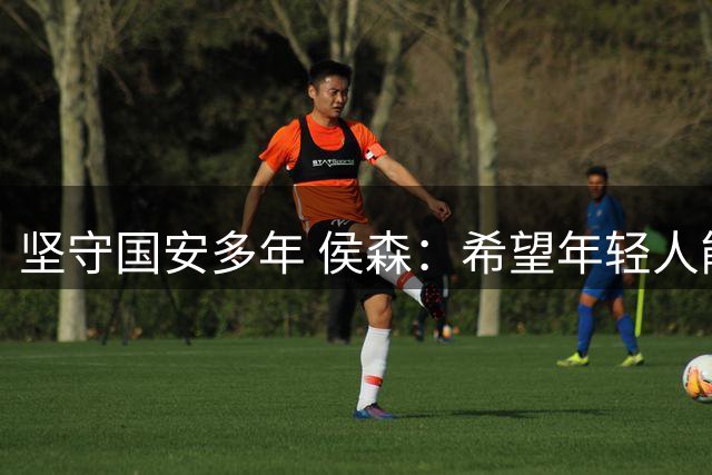 坚守国安多年 侯森：希望年轻人能尽快接过接力棒