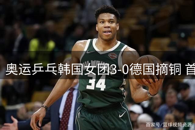 奥运乒乓韩国女团3-0德国摘铜 首场女双稍有波折