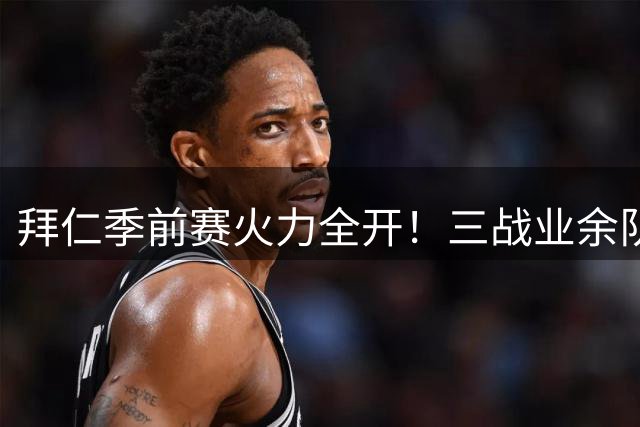拜仁季前赛火力全开！三战业余队狂轰64球创纪录