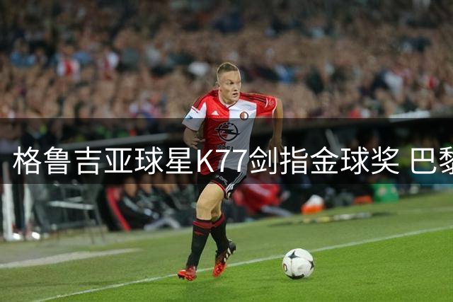 格鲁吉亚球星K77剑指金球奖 巴黎新赛季冲击欧冠三连冠