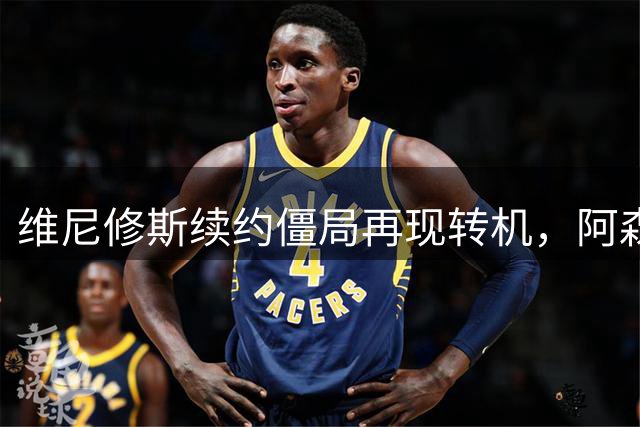 维尼修斯续约僵局再现转机，阿森纳强势介入引发皇马紧张